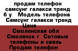 продам телефон самсунг галакси тренд б/у › Модель телефона ­ Самсунг галакси тренд › Цена ­ 1 500 - Смоленская обл., Смоленск г. Сотовые телефоны и связь » Продам телефон   . Смоленская обл.